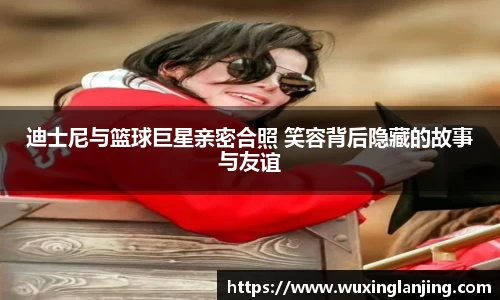 迪士尼与篮球巨星亲密合照 笑容背后隐藏的故事与友谊